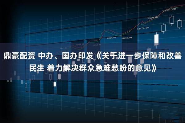 鼎豪配资 中办、国办印发《关于进一步保障和改善民生 着力解决群众急难愁盼的意见》