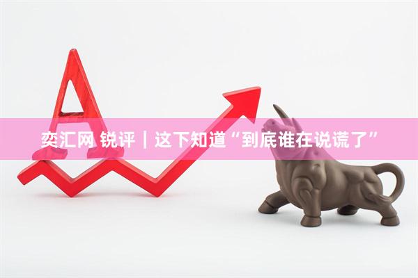 奕汇网 锐评｜这下知道“到底谁在说谎了”
