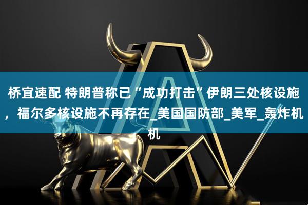 桥宜速配 特朗普称已“成功打击”伊朗三处核设施，福尔多核设施不再存在_美国国防部_美军_轰炸机