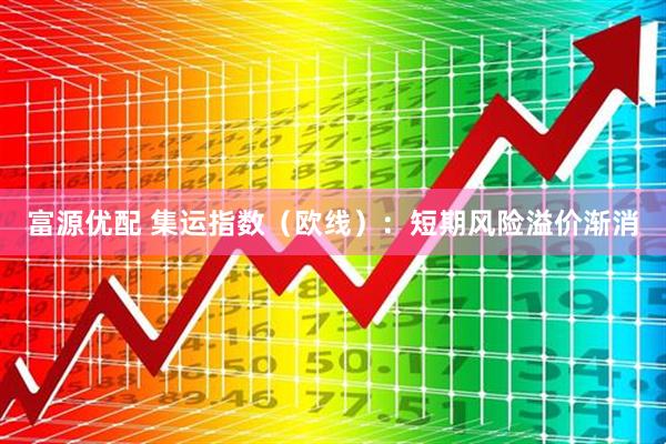 富源优配 集运指数（欧线）：短期风险溢价渐消