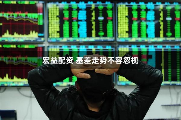 宏益配资 基差走势不容忽视