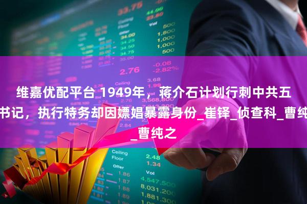 维嘉优配平台 1949年，蒋介石计划行刺中共五大书记，执行特务却因嫖娼暴露身份_崔铎_侦查科_曹纯之