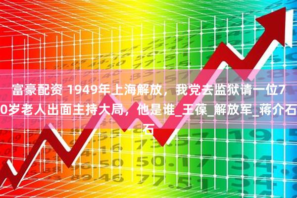 富豪配资 1949年上海解放，我党去监狱请一位70岁老人出面主持大局，他是谁_王葆_解放军_蒋介石