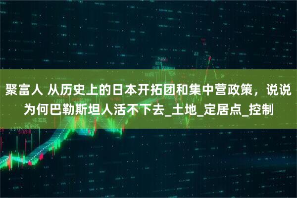 聚富人 从历史上的日本开拓团和集中营政策，说说为何巴勒斯坦人活不下去_土地_定居点_控制