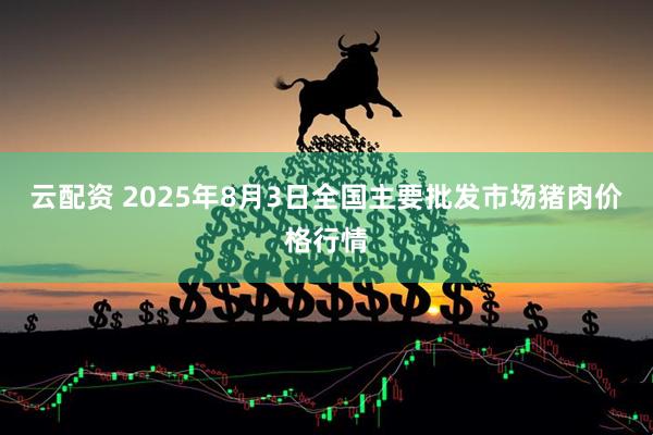 云配资 2025年8月3日全国主要批发市场猪肉价格行情