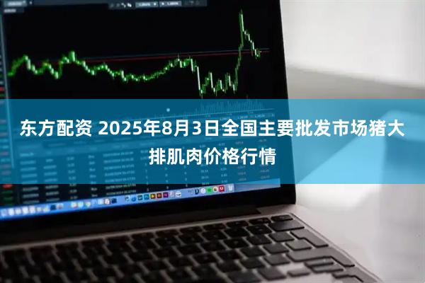 东方配资 2025年8月3日全国主要批发市场猪大排肌肉价格行情