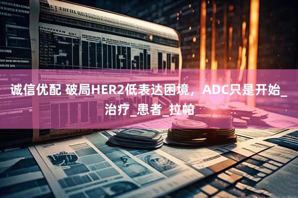 诚信优配 破局HER2低表达困境，ADC只是开始_治疗_患者_拉帕