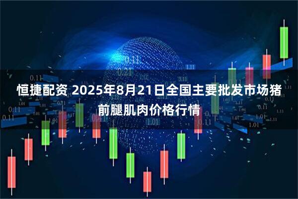 恒捷配资 2025年8月21日全国主要批发市场猪前腿肌肉价格行情