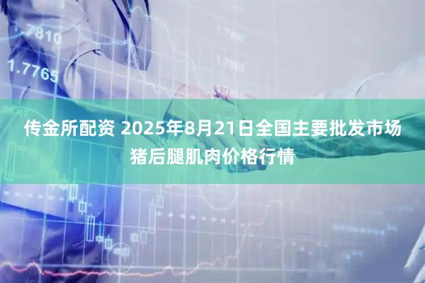 传金所配资 2025年8月21日全国主要批发市场猪后腿肌肉价格行情