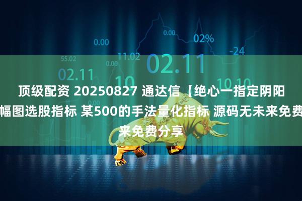 顶级配资 20250827 通达信【绝心一指定阴阳】主幅图选股指标 某500的手法量化指标 源码无未来免费分享
