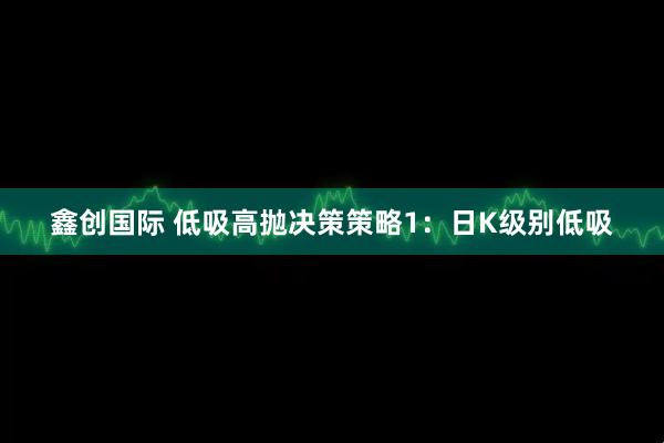 鑫创国际 低吸高抛决策策略1：日K级别低吸