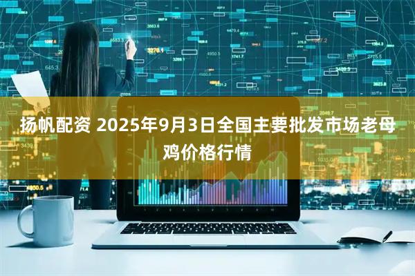 扬帆配资 2025年9月3日全国主要批发市场老母鸡价格行情