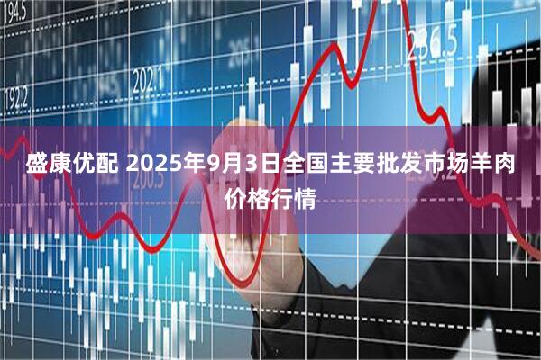 盛康优配 2025年9月3日全国主要批发市场羊肉价格行情