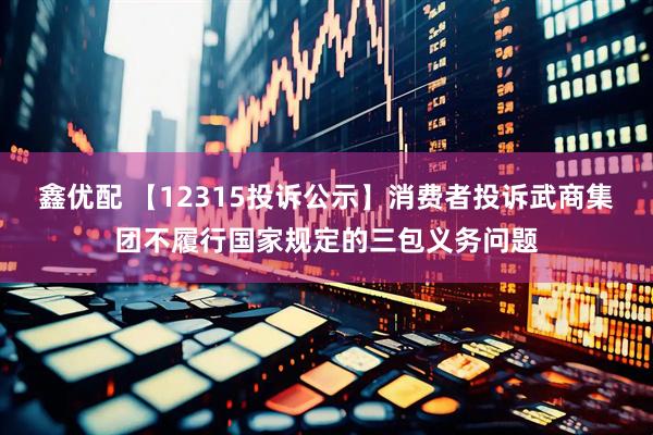 鑫优配 【12315投诉公示】消费者投诉武商集团不履行国家规定的三包义务问题