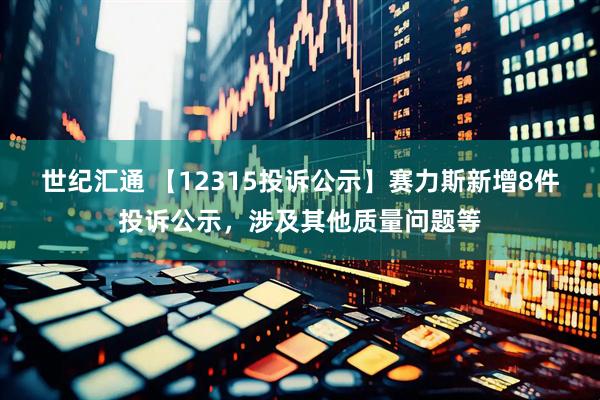 世纪汇通 【12315投诉公示】赛力斯新增8件投诉公示，涉及其他质量问题等