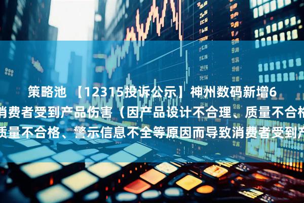 策略池 【12315投诉公示】神州数码新增6件投诉公示，涉及导致消费者受到产品伤害（因产品设计不合理、质量不合格、警示信息不全等原因而导致消费者受到产品伤害）问题等