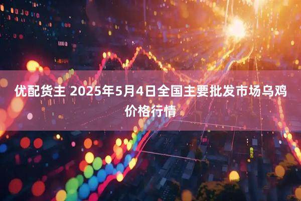 优配货主 2025年5月4日全国主要批发市场乌鸡价格行情