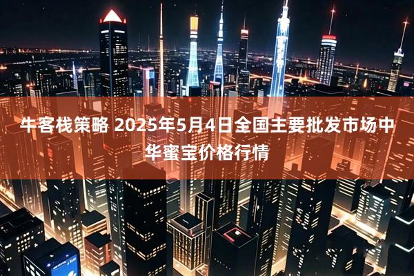牛客栈策略 2025年5月4日全国主要批发市场中华蜜宝价格行情