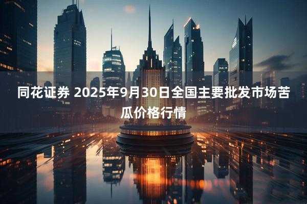 同花证券 2025年9月30日全国主要批发市场苦瓜价格行情
