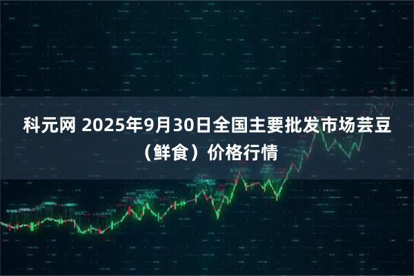 科元网 2025年9月30日全国主要批发市场芸豆（鲜食）价格行情