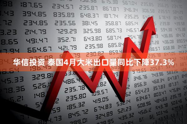 华信投资 泰国4月大米出口量同比下降37.3%