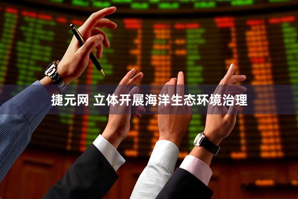 捷元网 立体开展海洋生态环境治理