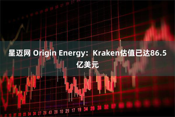 星迈网 Origin Energy：Kraken估值已达86.5亿美元