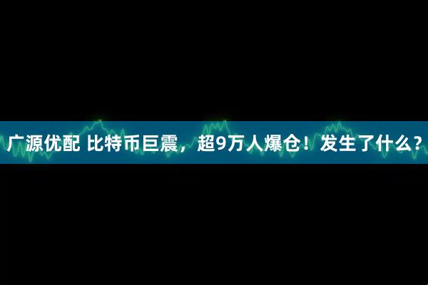 广源优配 比特币巨震，超9万人爆仓！发生了什么？