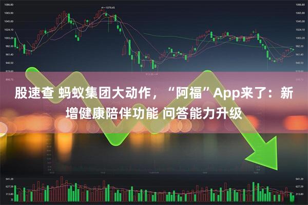 股速查 蚂蚁集团大动作，“阿福”App来了：新增健康陪伴功能 问答能力升级