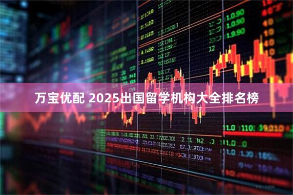 万宝优配 2025出国留学机构大全排名榜