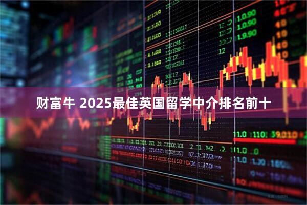 财富牛 2025最佳英国留学中介排名前十